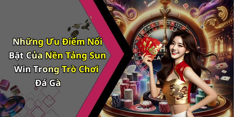 Những Ưu Điểm Nổi Bật Của Nền Tảng Sun Win Trong Trò Chơi Đá Gà