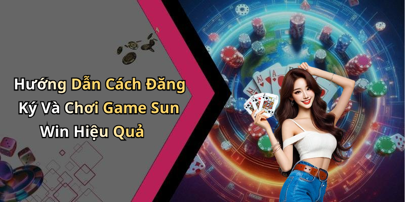 Hướng Dẫn Cách Đăng Ký Và Chơi Game Sun Win Hiệu Quả