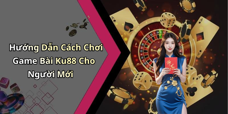 Hướng Dẫn Cách Chơi Game Bài Ku88 Cho Người Mới