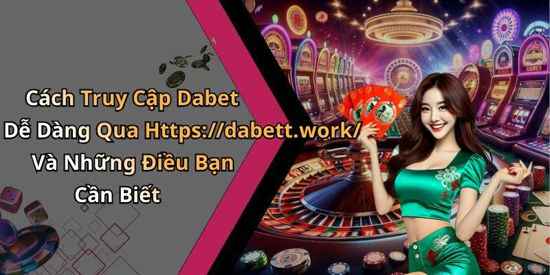 Cách Truy Cập Dabet Dễ Dàng Qua Https://dabett.work/ Và Những Điều Bạn Cần Biết